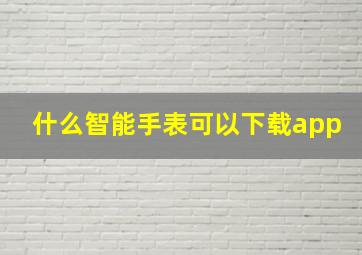 什么智能手表可以下载app