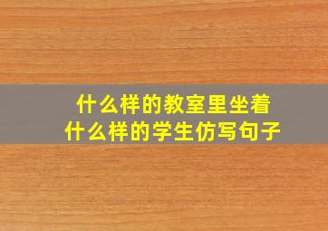 什么样的教室里坐着什么样的学生仿写句子