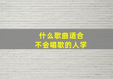 什么歌曲适合不会唱歌的人学