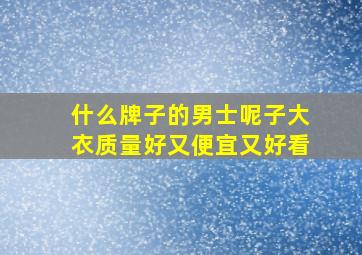 什么牌子的男士呢子大衣质量好又便宜又好看