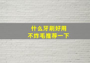 什么牙刷好用不炸毛推荐一下