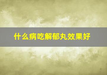 什么病吃解郁丸效果好