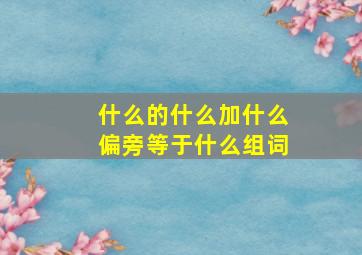 什么的什么加什么偏旁等于什么组词