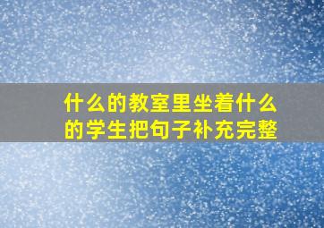 什么的教室里坐着什么的学生把句子补充完整