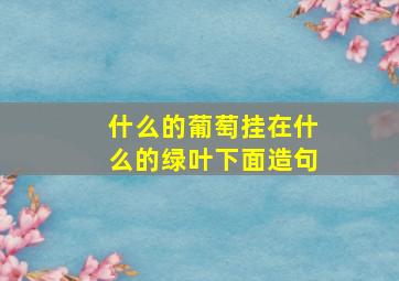 什么的葡萄挂在什么的绿叶下面造句