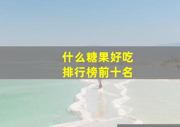 什么糖果好吃排行榜前十名