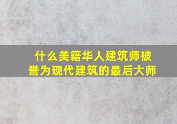 什么美籍华人建筑师被誉为现代建筑的最后大师