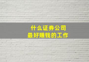 什么证券公司最好赚钱的工作