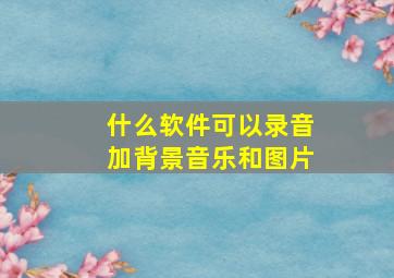 什么软件可以录音加背景音乐和图片