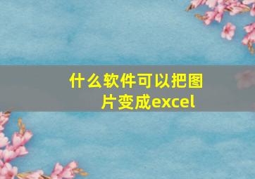 什么软件可以把图片变成excel