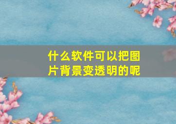 什么软件可以把图片背景变透明的呢