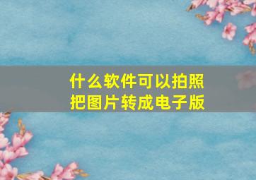 什么软件可以拍照把图片转成电子版