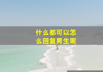 什么都可以怎么回复男生呢