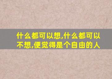 什么都可以想,什么都可以不想,便觉得是个自由的人