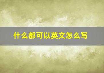 什么都可以英文怎么写