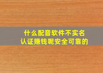 什么配音软件不实名认证赚钱呢安全可靠的