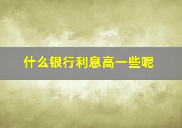 什么银行利息高一些呢