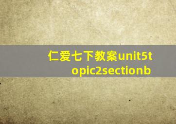 仁爱七下教案unit5topic2sectionb