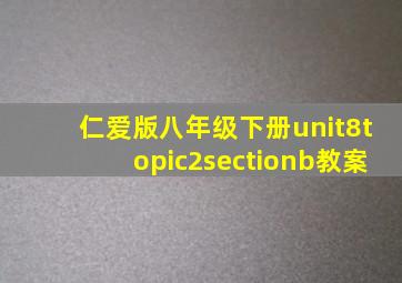 仁爱版八年级下册unit8topic2sectionb教案