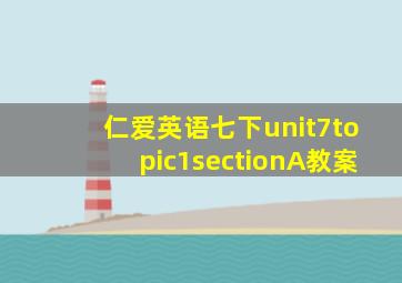 仁爱英语七下unit7topic1sectionA教案