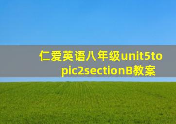 仁爱英语八年级unit5topic2sectionB教案