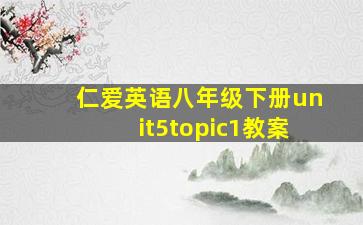 仁爱英语八年级下册unit5topic1教案