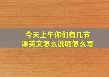 今天上午你们有几节课英文怎么说呢怎么写