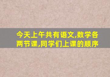 今天上午共有语文,数学各两节课,同学们上课的顺序