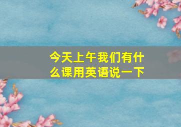 今天上午我们有什么课用英语说一下