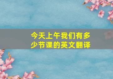 今天上午我们有多少节课的英文翻译