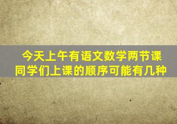 今天上午有语文数学两节课同学们上课的顺序可能有几种