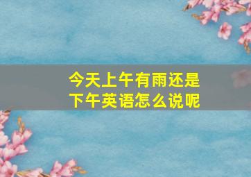 今天上午有雨还是下午英语怎么说呢