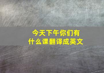 今天下午你们有什么课翻译成英文