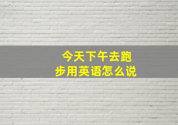 今天下午去跑步用英语怎么说