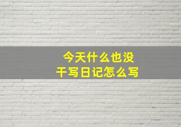 今天什么也没干写日记怎么写