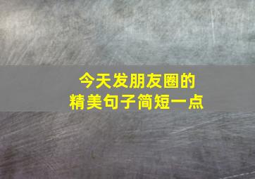 今天发朋友圈的精美句子简短一点