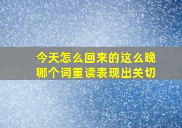 今天怎么回来的这么晚哪个词重读表现出关切