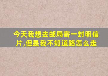 今天我想去邮局寄一封明信片,但是我不知道路怎么走