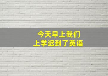 今天早上我们上学迟到了英语