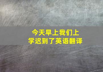 今天早上我们上学迟到了英语翻译