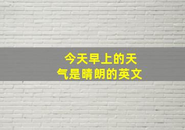 今天早上的天气是晴朗的英文