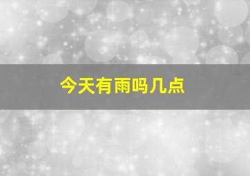 今天有雨吗几点