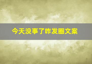 今天没事了咋发圈文案