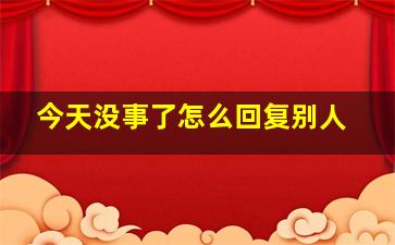 今天没事了怎么回复别人