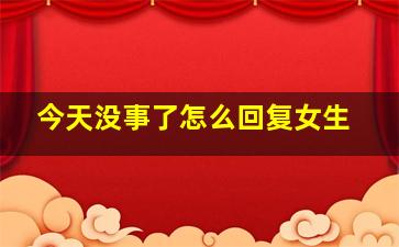 今天没事了怎么回复女生