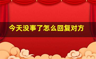 今天没事了怎么回复对方