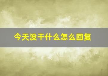 今天没干什么怎么回复