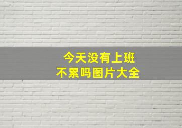 今天没有上班不累吗图片大全