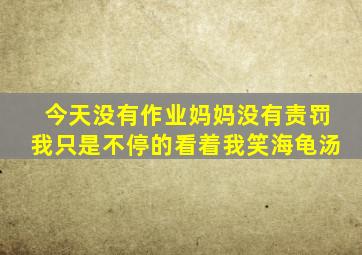 今天没有作业妈妈没有责罚我只是不停的看着我笑海龟汤