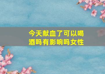 今天献血了可以喝酒吗有影响吗女性